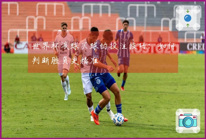 世界杯滚球买球的投注技巧：如何判断胜负更精准