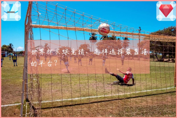 世界杯买球竞猜，怎样选择最靠谱的平台？