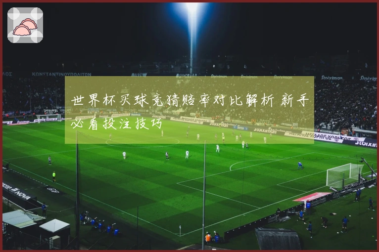 世界杯买球竞猜赔率对比解析 新手必看投注技巧