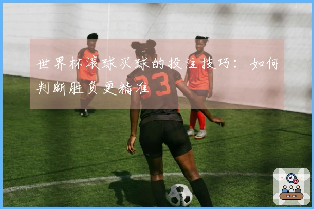 世界杯滚球买球的投注技巧：如何判断胜负更精准