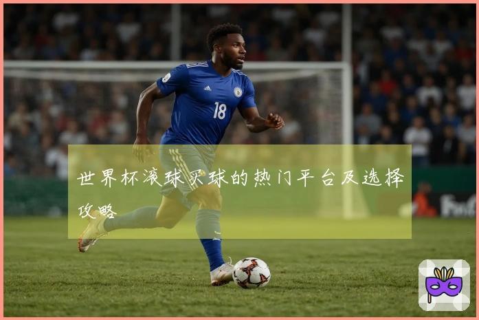 世界杯滚球买球的热门平台及选择攻略