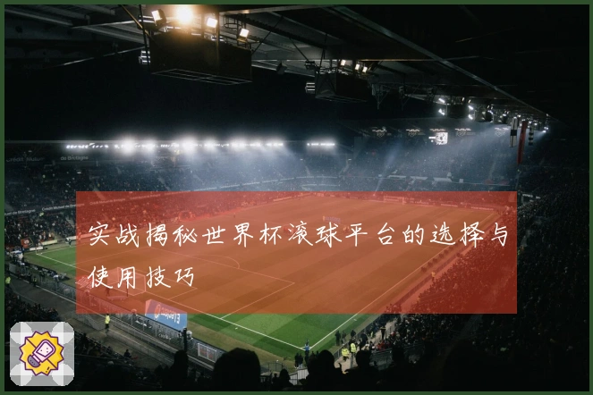 实战揭秘世界杯滚球平台的选择与使用技巧