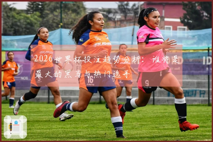 2026世界杯投注趋势分析：谁将是最大的黑马与热门选手