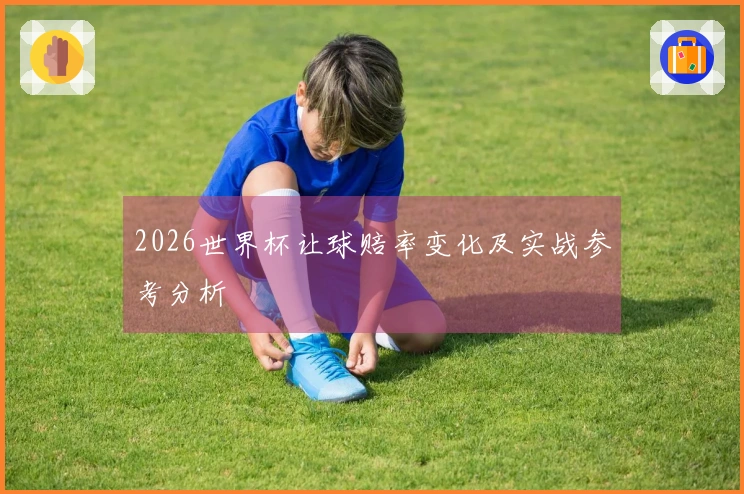 2026世界杯让球赔率变化及实战参考分析