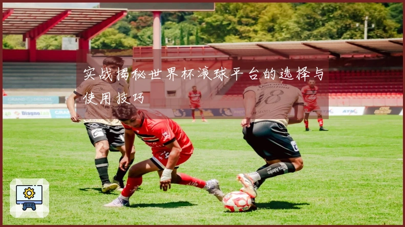 实战揭秘世界杯滚球平台的选择与使用技巧