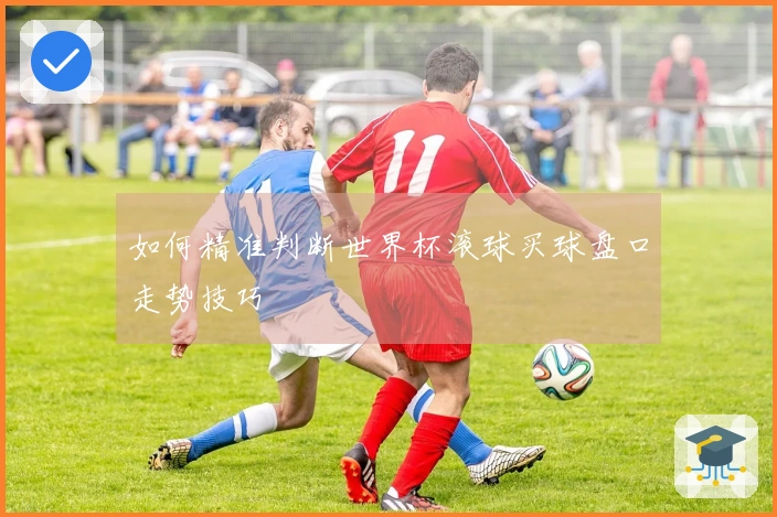 如何精准判断世界杯滚球买球盘口走势技巧